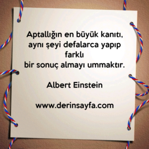 Aptallığın en büyük kanıtı, aynı şeyi defalarca yapıp farklı
bir sonuç almayı ummaktır.
Albert Einstein
