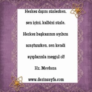 Herkes dışını süslerken, sen içini, kalbini süsle. Herkes başkasının ayıbını araştırırken, sen kendi ayıplarınla meşgul ol!