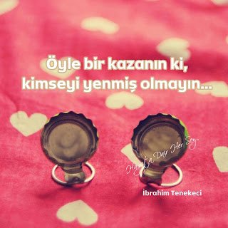 Öyle bir kazanın ki, kimseyi yenmiş olmayın. . .  İbrahim Tenekeci