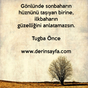 Gönlünde sonbaharın hüznünü taşıyan birine, ilkbaharın
güzelliğini anlatamazsın