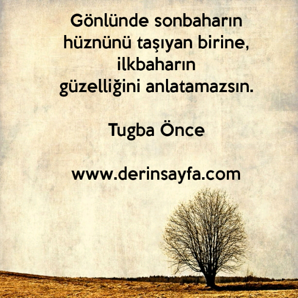 Gönlünde sonbaharın hüznünü taşıyan birine, ilkbaharın
güzelliğini anlatamazsın