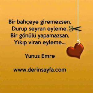 Bir bahçeye giremezsen,
Durup seyran eyleme.
Bir gönülü yapamazsan,
Yıkıp viran eyleme…

Yunus Emre