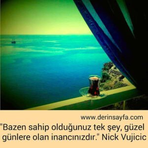 "Bazen sahip olduğunuz tek şey, güzel günlere olan
inancınızdır."
Nick Vujicic