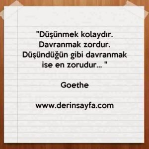 "Düşünmek kolaydır.
Davranmak zordur.
Düşündüğün gibi davranmak ise en zorudur… "
– Goethe