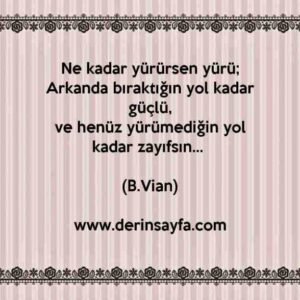 Ne kadar yürürsen yürü;
Arkanda bıraktığın yol kadar güçlü,
ve henüz yürümediğin yol kadar zayıfsın… (B.Vian)