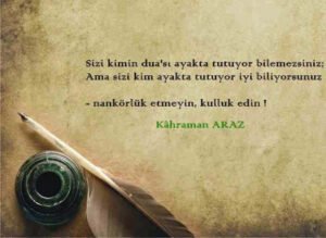 Sizi kimin dua'sı ayakta tutuyor bilemezsiniz;
Ama sizi kim ayakta tutuyor iyi biliyorsunuz..