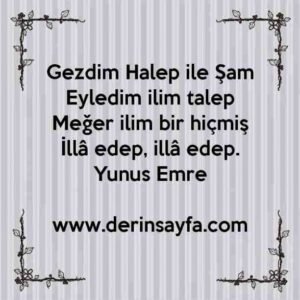 Gezdim Halep ile Şam
Eyledim ilim talep
Meğer ilim bir hiçmiş
İllâ edep, illâ edep.
– Yunus Emre