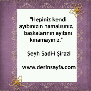 “Hepiniz kendi ayıbınızın hamalısınız, başkalarının ayıbını kınamayınız.”  Şeyh Sadi-i Şirazi