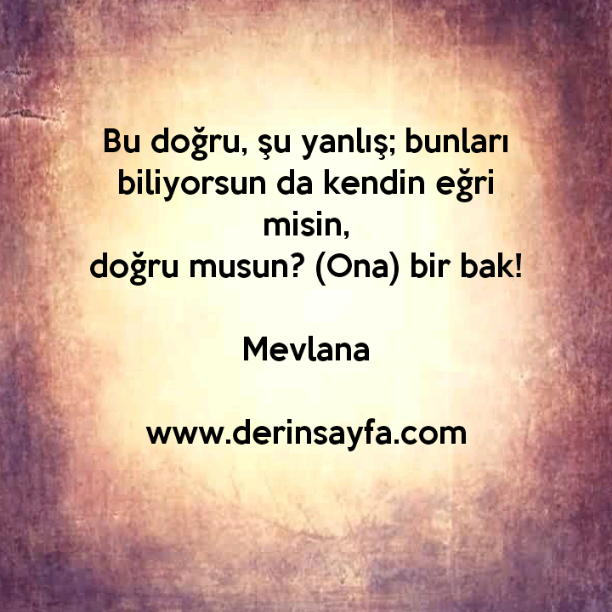 Bu doğru, şu yanlış; bunları biliyorsun da kendin eğri misin,
doğru musun? (Ona) bir bak!
Mevlana