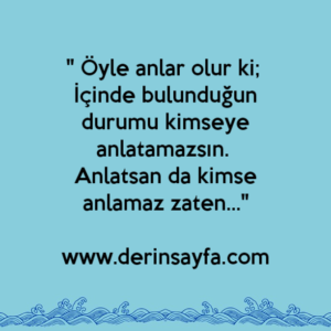 " Öyle anlar olur ki; 
İçinde bulunduğun durumu kimseye anlatamazsın. 
Anlatsan da kimse anlamaz zaten…"