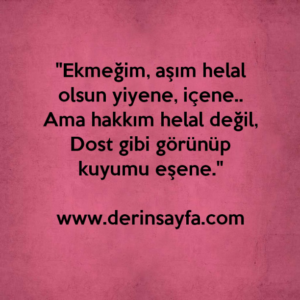 "Ekmeğim, aşım helal olsun yiyene, içene.. Ama hakkım helal değil, Dost gibi görünüp kuyumu eşene."