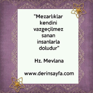 Mezarlıklar, kendini vazgeçilmez sananlarla doluyken,Yerin üstündeki bu gösteriş.. Hz.Mevlana