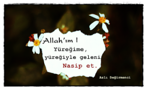 Allah’ım ! Yüreğime, yüreğiyle geleni nasip et.  Aslı Değirmenci