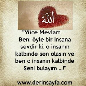 “Yüce Mevlam  Beni öyle bir insana sevdir ki, o insanın kalbinde sen olasın ve ben o insanın kalbinde Seni bulayım …!”