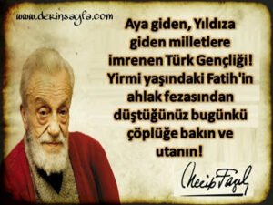 Aya giden, Yıldıza giden milletlere imrenen Türk Gençliği! Yirmi yaşındaki Fatih’in ahlak fezasından düştüğünüz bugünkü çöplüğe bakın ve utanın! ( Necip Fazıl Kısakürek )