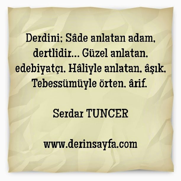 Derdini; Sâde anlatan adam, dertlidir… Güzel anlatan, edebiyatçı, Hâliyle anlatan, âşık, Tebessümüyle örten, ârif.  Serdar TUNCER