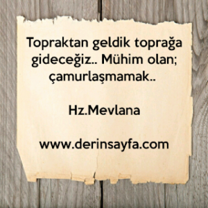 ”Topraktan geldik toprağa gideceğiz..Mühim olan; çamurlaşmamak..”  Hz.Mevlana