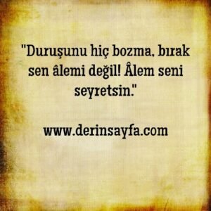 "Duruşunu hiç bozma, bırak sen âlemi değil! Âlem seni seyretsin."