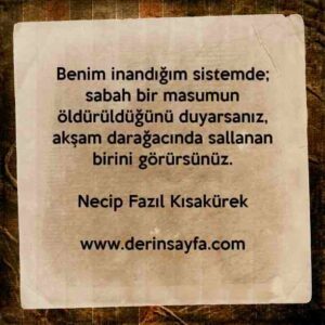 Benim inandığım sistemde;
sabah bir masumun öldürüldüğünü duyarsanız,
akşam darağacında sallanan birini görürsünüz.
…Necip Fazıl Kısakürek