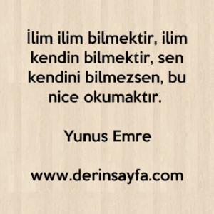 İlim ilim bilmektir, ilim kendin bilmektir, sen kendini bilmezsen, bu nice okumaktır. Yunus Emre