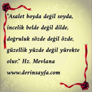 ASALET;boyda değil, soydadır!İNCELİK;belde değil, dildedir!DOĞRULUK;sözde değil,özdedir…GÜZELLİK;yüzde değil, YÜREKTEDİR!