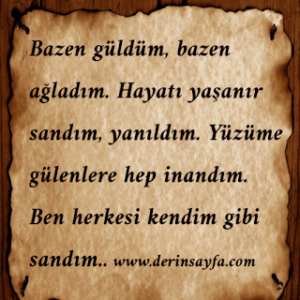 “Bazen güldüm, bazen ağladım. Hayatı yaşanır sandım, yanıldım.Yüzüme gülenlere hep inandım. Ben herkesi kendim gibi sandım..!”
