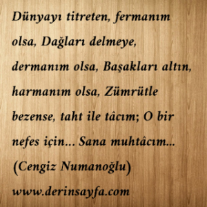 Dünyayı titreten fermanım olsa, dağları delmeye dermanım olsa, zümrüt ile bezense taht ile tacım.. Cengiz Numanoğlu