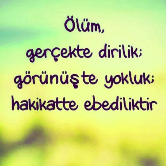Ölüm, gerçekte dirilik; görünüşte
yokluk; hakikatte ebediliktir. – Hz