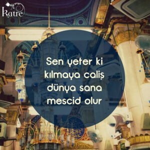 Sen
yeterki kılmaya çalışıp dünya sana mescid olur. . .