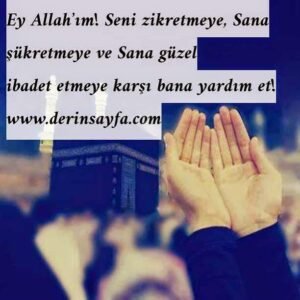 Ey Allah’ım! Seni zikretmeye, Sana şükretmeye ve Sana güzel
ibadet etmeye karşı bana yardım et!