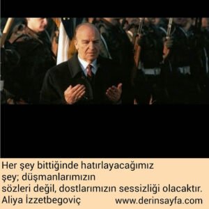 Ve herşey bittiğinde hatırlayacağımız şey; düşmanlarımızın sözleri değil..Aliya İzzetbegoviç