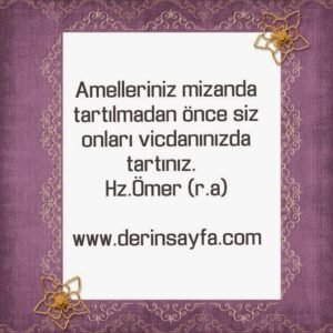 Amelleriniz mizanda tartılmadan önce siz onları vicdanınızda tartınız.  
Hz.Ömer (r.a)