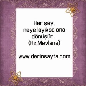Her şey,
neye layıksa ona dönüşür… Hz.Mevlana