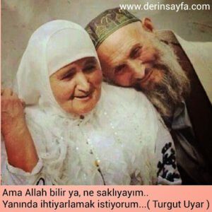 Ama Allah bilir ya, ne saklıyayım..Yanında ihtiyarlamak istiyorum.. Turgut Uyar