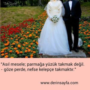 "Asıl mesele; parmağa yüzük takmak değil.
– göze perde, nefse kelepçe takmaktır."
