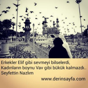 Erkekler Elif gibi sevmeyi bilselerdi,
Kadınların boynu Vav gibi bükük kalmazdı..
Seyfettin Nazlım