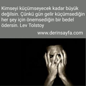Kimseyi küçümseyecek kadar büyük değilsin. Çünkü gün gelir küçümsediğin her şey için önemsediğin bir bedel ödersin.
Lev Tolstoy