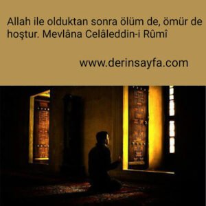 Allah ile olduktan sonra ölüm de, ömür de hoştur. Mevlâna Celâleddin