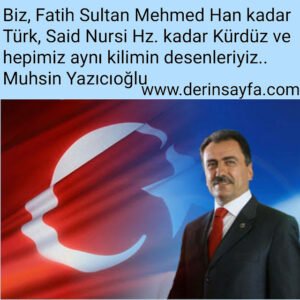 Biz, Fatih Sultan Mehmed Han kadar Türk, Said Nursi Hz. kadar Kürdüz ve hepimiz aynı kilimin desenleriyiz.. Muhsin Yazıcıoğlu