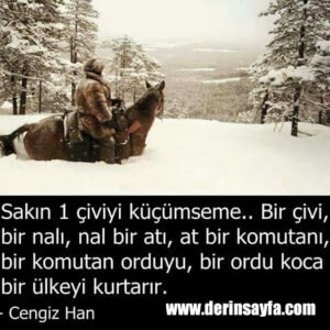 Sakın bir çiviyi küçümseme. Bir çivi bir nalı, nal bir atı, at bir komutanı, komutan bir orduyu, ordu koca bir ülkeyi kurtarır. Cengiz Han