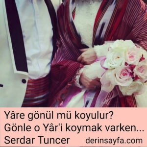 Yâre gönül mü koyulur?
Gönle o Yâr'i koymak varken…
Serdar Tuncer