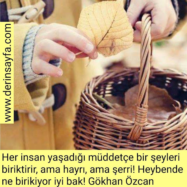 Her insan yaşadığı müddetçe bir şeyleri biriktirir, ama hayrı, ama şerri! Heybende ne birikiyor iyi bak!

Gökhan Özcan