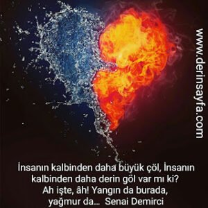 İnsanın kalbinden daha büyük çöl, İnsanın kalbinden daha derin göl var mı ki? Ah işte, âh! Yangın da burada, yağmur da…  Senai DEMİRCİ