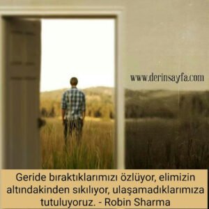 Geride bıraktıklarımızı özlüyor, elimizin altındakinden sıkılıyor, ulaşamadıklarımıza tutuluyoruz. – Robin Sharma