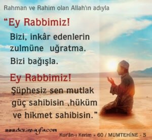 “Ey Rabbimiz! Bizi, inkâr edenlerin zulmüne uğratma. Bizi bağışla. Ey Rabbimiz! Şüphesiz sen mutlak güç sahibisin, hüküm ve hikmet sahibisin.”