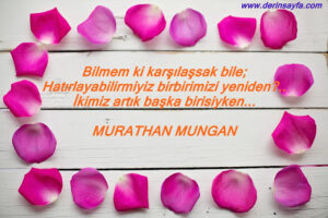 Bilmem ki karşılaşsak bile; Hatırlayabilirmiyiz birbirimizi yeniden?.. İkimiz artık başka birisiyken… Murathan Mungan