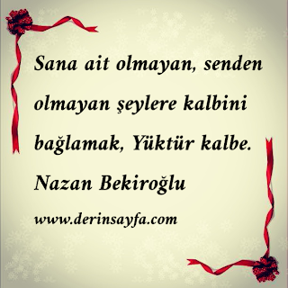Sana ait olmayan, senden olmayan şeylere kalbini bağlamak,  Yüktür kalbe