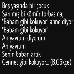 Beş yaşında bir çocuk
Sarılmış bi kömür torbasına;
"Babam gibi kokuyor" Bedirhan Gökçe