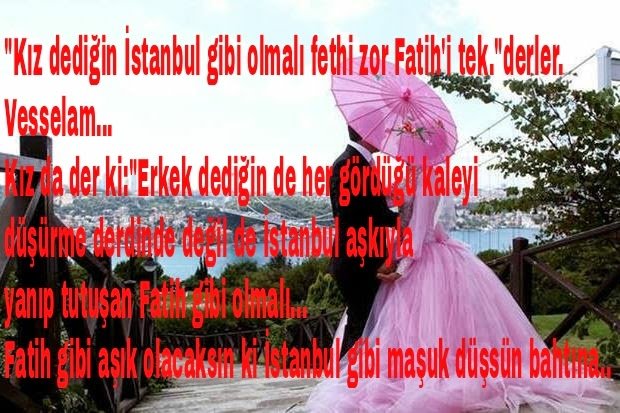 "Kız dediğin İstanbul gibi olmalı fethi zor Fatih'i tek."derler.
Vesselam…"