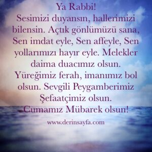 Ya Rabbi!  Sesimizi duyansın, hallerimizi bilensin. Açtık gönlümüzü sana, Sen imdat eyle, Sen affeyle, Sen yollarımızı hayır eyle. Melekler daima duacımız olsun. Yüreğimiz ferah, imanımız bol olsun. Sevgili Peygamberimiz Şefaatçimiz olsun. Cumamız Mübarek olsun!